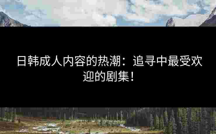 日韩成人内容的热潮：追寻中最受欢迎的剧集！