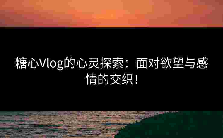 糖心Vlog的心灵探索：面对欲望与感情的交织！