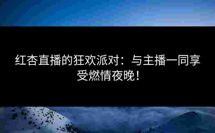 红杏直播的狂欢派对：与主播一同享受燃情夜晚！