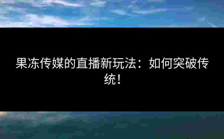 果冻传媒的直播新玩法：如何突破传统！