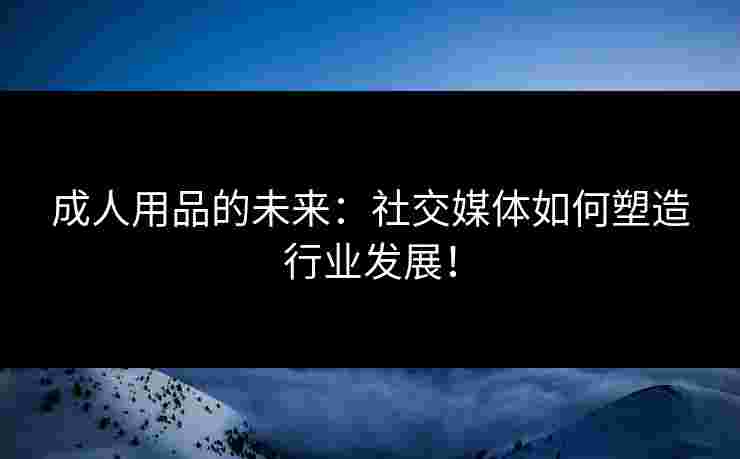 成人用品的未来：社交媒体如何塑造行业发展！