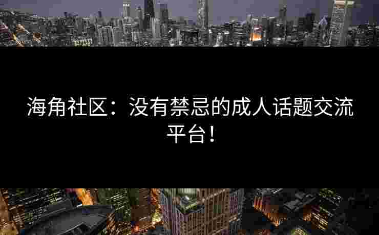海角社区：没有禁忌的成人话题交流平台！