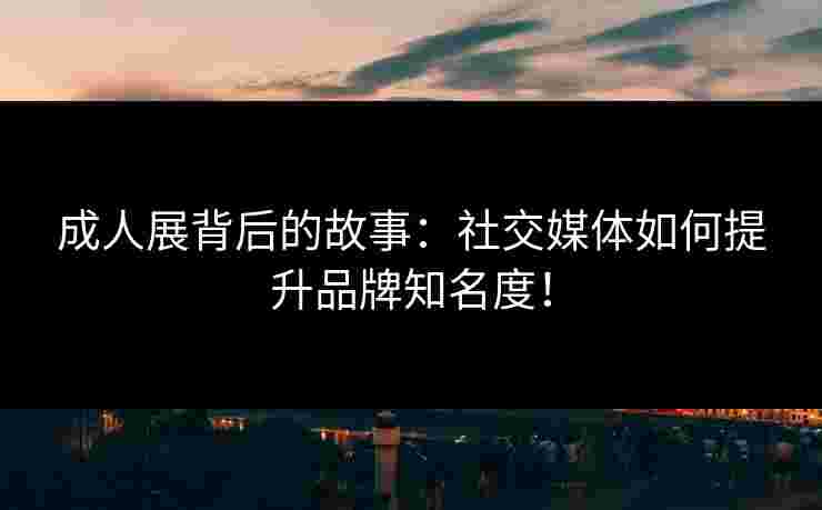 成人展背后的故事：社交媒体如何提升品牌知名度！