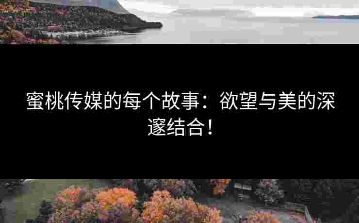 蜜桃传媒的每个故事：欲望与美的深邃结合！