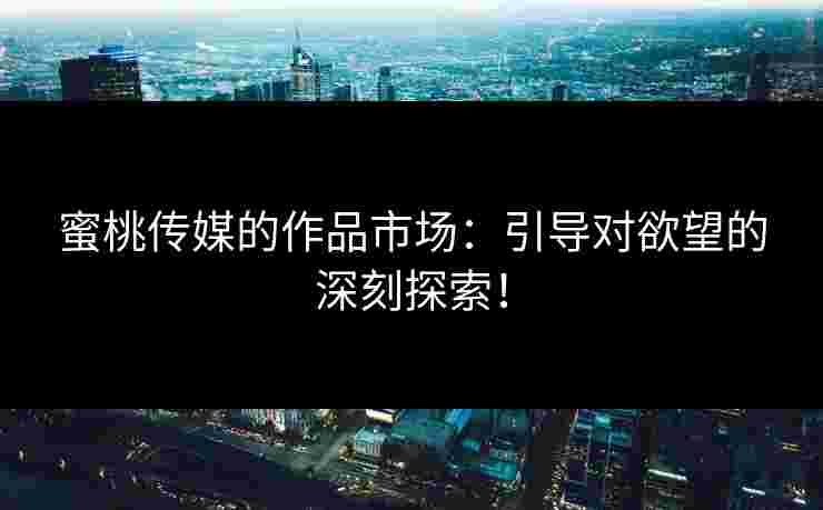 蜜桃传媒的作品市场：引导对欲望的深刻探索！