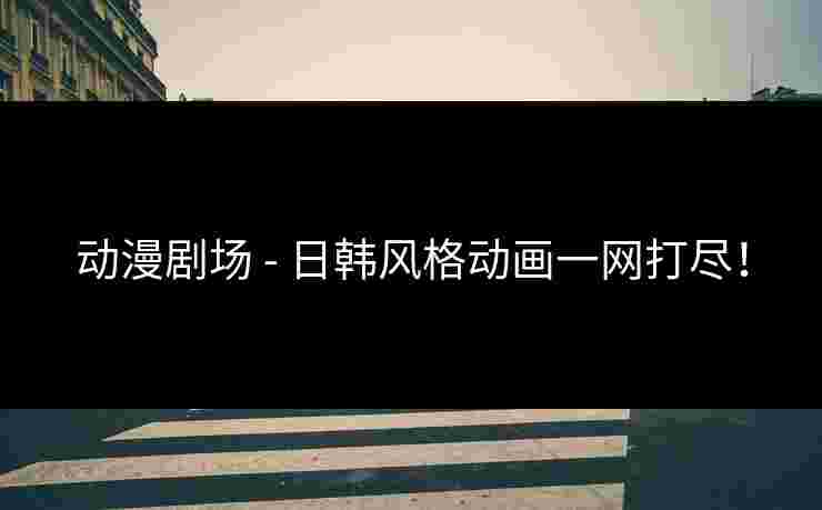动漫剧场 - 日韩风格动画一网打尽！