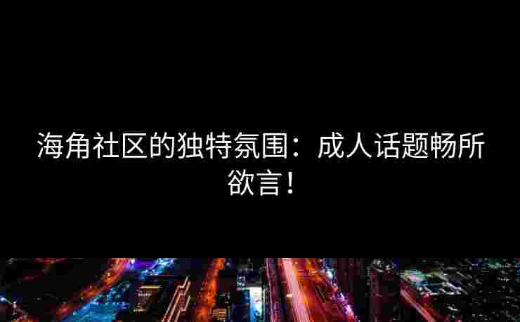 海角社区的独特氛围：成人话题畅所欲言！