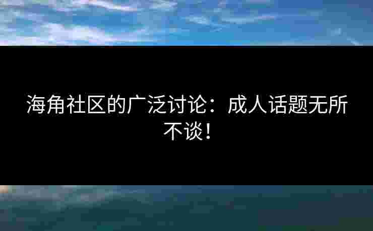 海角社区的广泛讨论:成人话题无所不谈!