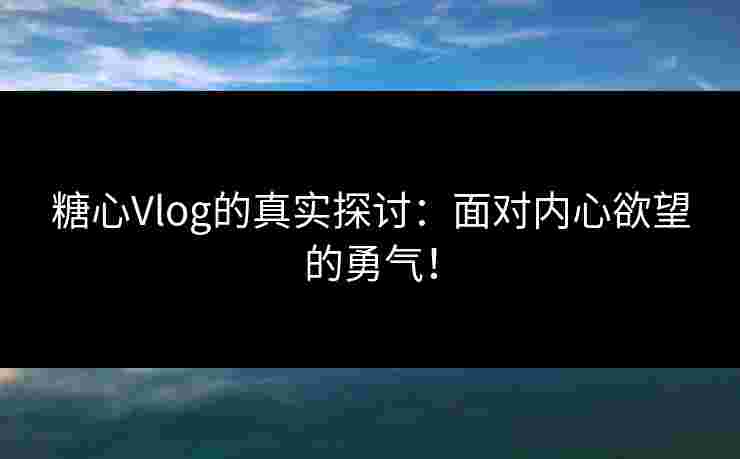 糖心Vlog的真实探讨:面对内心欲望的勇气!
