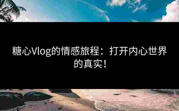 糖心Vlog的情感旅程：打开内心世界的真实！