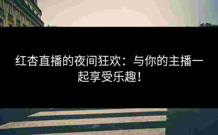 红杏直播的夜间狂欢：与你的主播一起享受乐趣！