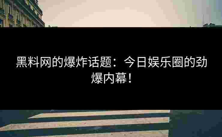 黑料网的爆炸话题：今日娱乐圈的劲爆内幕！
