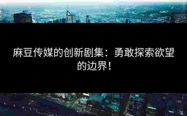 麻豆传媒的创新剧集：勇敢探索欲望的边界！