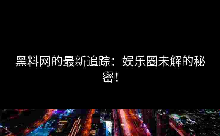 黑料网的最新追踪：娱乐圈未解的秘密！