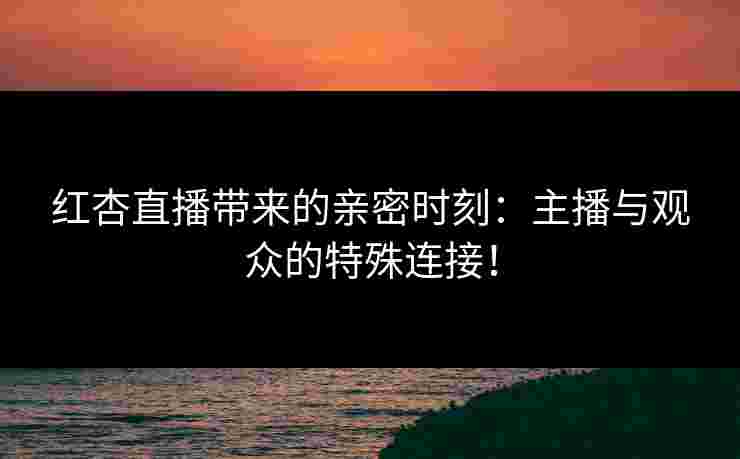 红杏直播带来的亲密时刻：主播与观众的特殊连接！