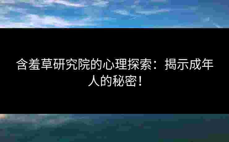 含羞草研究院的心理探索:揭示成年人的秘密! 含羞草研究院的心理探索:揭示成年人的秘密!