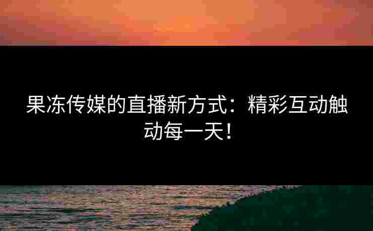 果冻传媒的直播新方式:精彩互动触动每一天! 果冻传媒的直播新方式:精彩互动触动每一天!