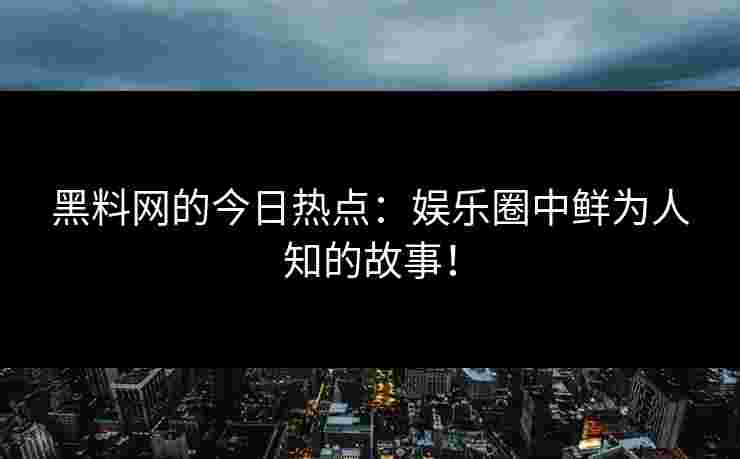黑料网的今日热点：娱乐圈中鲜为人知的故事！