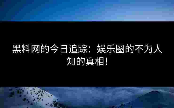黑料网的今日追踪：娱乐圈的不为人知的真相！