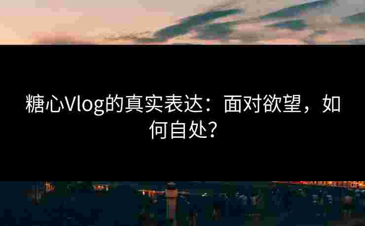 糖心Vlog的真实表达:面对欲望,如何自处? 糖心Vlog的真实表达:面对欲望,如何自处?