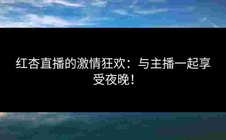 红杏直播的激情狂欢：与主播一起享受夜晚！