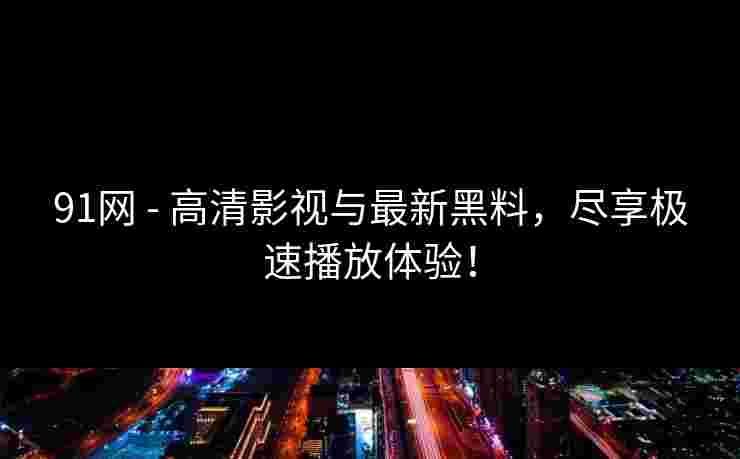 91网 - 高清影视与最新黑料，尽享极速播放体验！