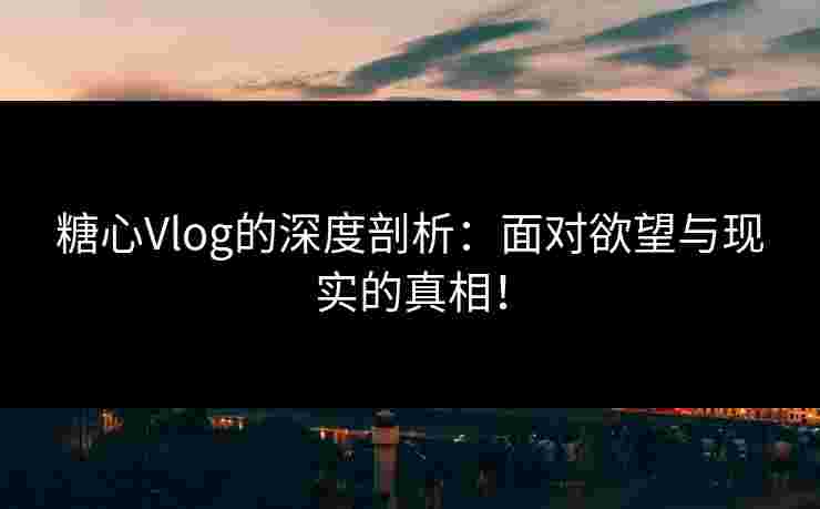 糖心Vlog的深度剖析：面对欲望与现实的真相！