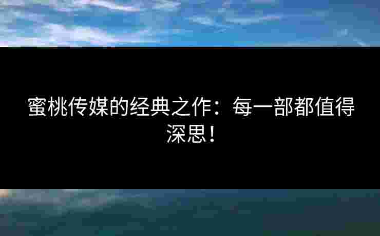 蜜桃传媒的经典之作:每一部都值得深思! 蜜桃传媒的经典之作:每一部都值得深思!