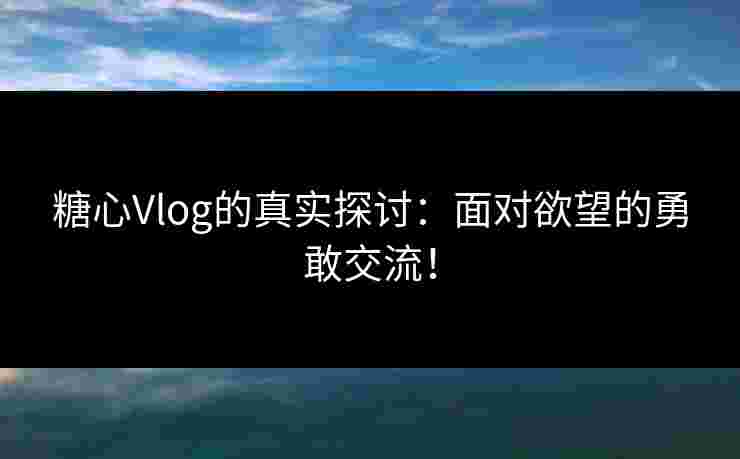 糖心Vlog的真实探讨：面对欲望的勇敢交流！