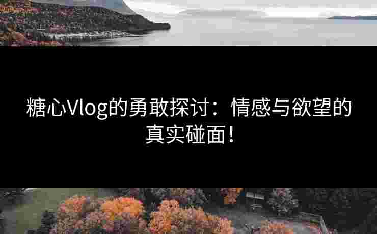 糖心Vlog的勇敢探讨：情感与欲望的真实碰面！