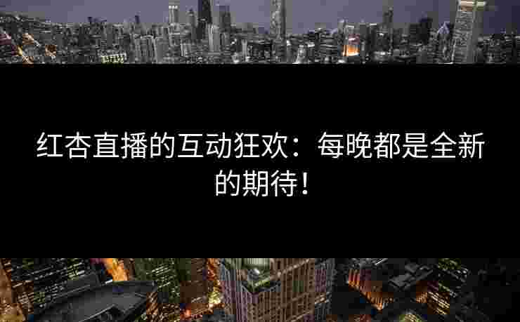 红杏直播的互动狂欢：每晚都是全新的期待！