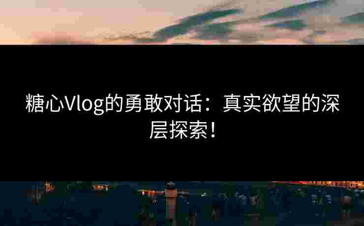 糖心Vlog的勇敢对话：真实欲望的深层探索！