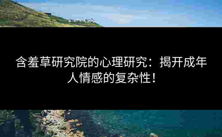 含羞草研究院的心理研究:揭开成年人情感的复杂性! 含羞草研究院的心理研究:揭开成年人情感的复杂性!