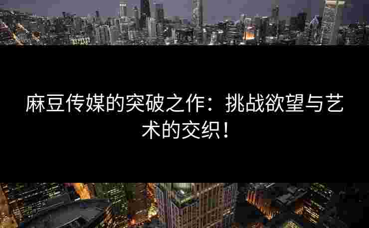麻豆传媒的突破之作：挑战欲望与艺术的交织！