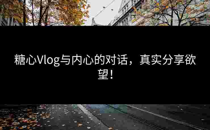 糖心Vlog与内心的对话，真实分享欲望！