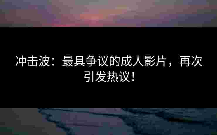 冲击波：最具争议的成人影片，再次引发热议！