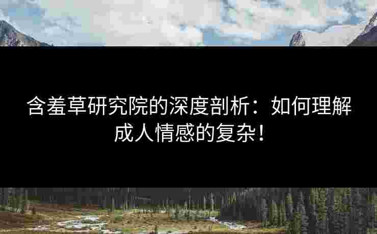 含羞草研究院的深度剖析:如何理解成人情感的复杂! 含羞草研究院的深度剖析:如何理解成人情感的复杂!