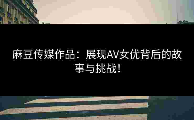 麻豆传媒作品：展现AV女优背后的故事与挑战！