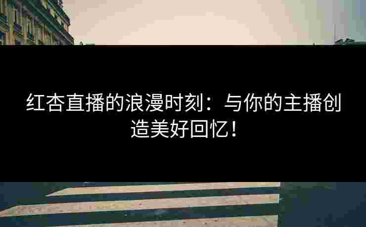 红杏直播的浪漫时刻:与你的主播创造美好回忆! 红杏直播的浪漫时刻:与你的主播创造美好回忆!