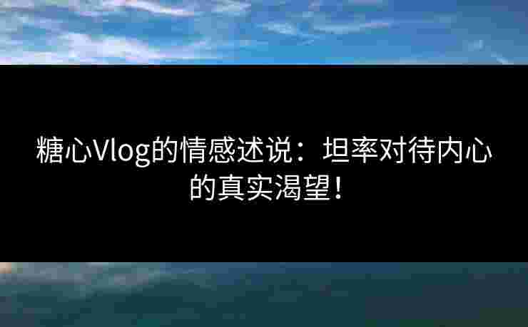 糖心Vlog的情感述说：坦率对待内心的真实渴望！