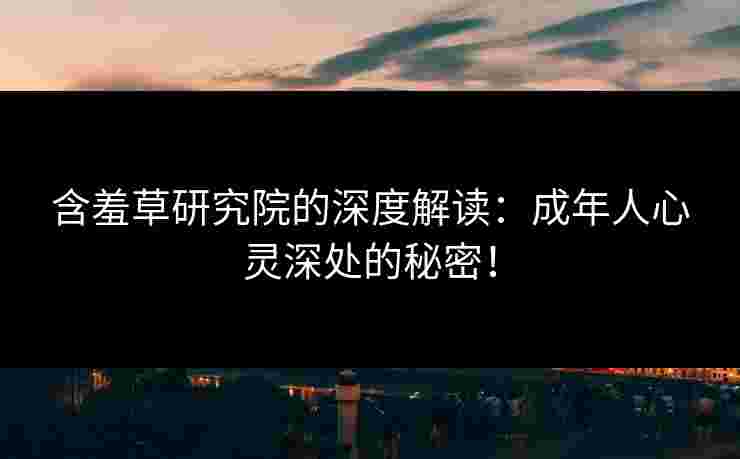 含羞草研究院的深度解读：成年人心灵深处的秘密！