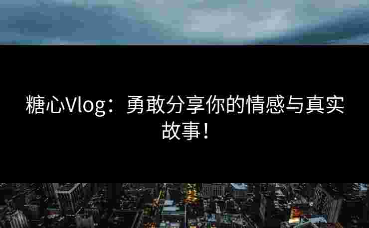 糖心Vlog：勇敢分享你的情感与真实故事！
