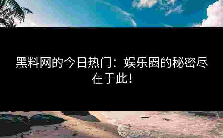 黑料网的今日热门：娱乐圈的秘密尽在于此！