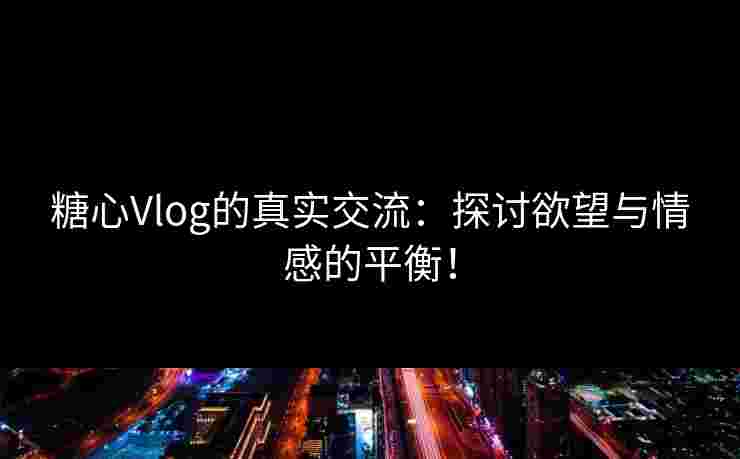 糖心Vlog的真实交流：探讨欲望与情感的平衡！