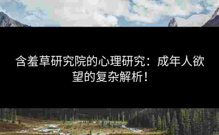 含羞草研究院的心理研究：成年人欲望的复杂解析！