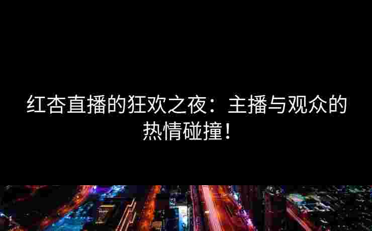 红杏直播的狂欢之夜：主播与观众的热情碰撞！