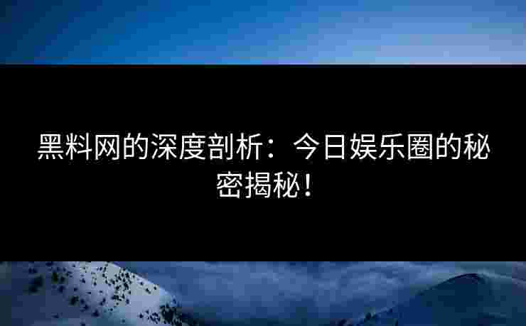 黑料网的深度剖析：今日娱乐圈的秘密揭秘！