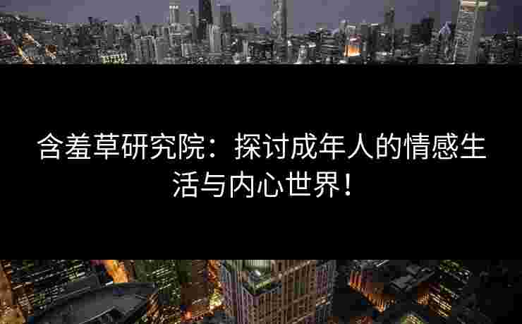 含羞草研究院：探讨成年人的情感生活与内心世界！