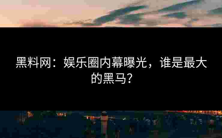 黑料网：娱乐圈内幕曝光，谁是最大的黑马？