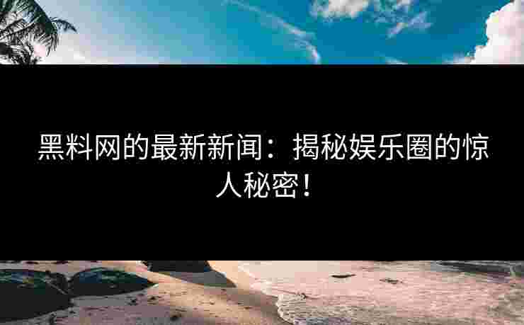 黑料网的最新新闻:揭秘娱乐圈的惊人秘密!